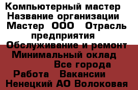 Компьютерный мастер › Название организации ­ Мастер, ООО › Отрасль предприятия ­ Обслуживание и ремонт › Минимальный оклад ­ 120 000 - Все города Работа » Вакансии   . Ненецкий АО,Волоковая д.